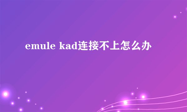 emule kad连接不上怎么办