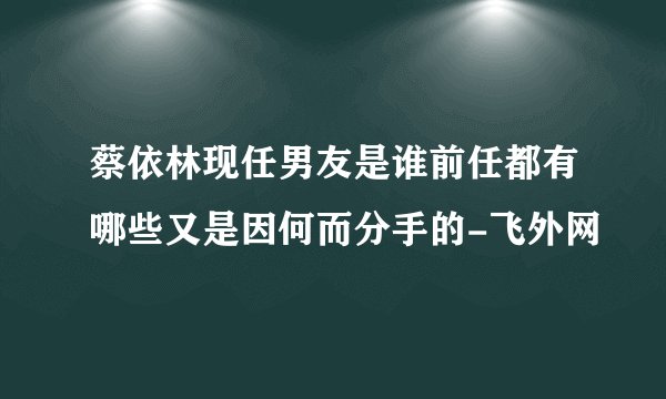 蔡依林现任男友是谁前任都有哪些又是因何而分手的-飞外网