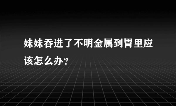 妹妹吞进了不明金属到胃里应该怎么办？