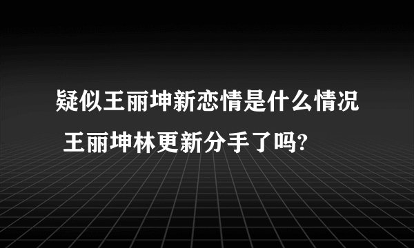 疑似王丽坤新恋情是什么情况 王丽坤林更新分手了吗?