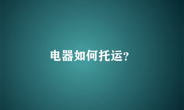 电器如何托运？
