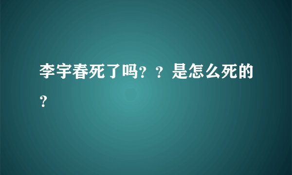 李宇春死了吗？？是怎么死的？