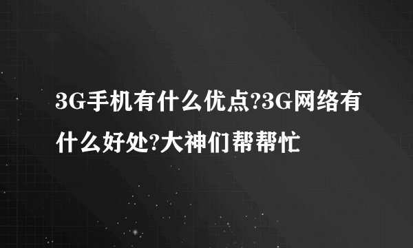 3G手机有什么优点?3G网络有什么好处?大神们帮帮忙