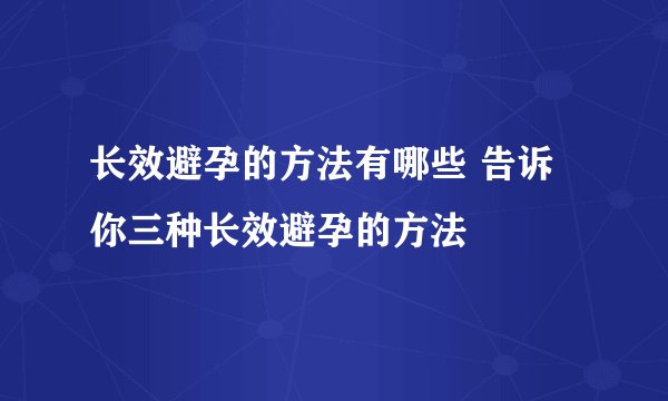 长效避孕的方法有哪些 告诉你三种长效避孕的方法