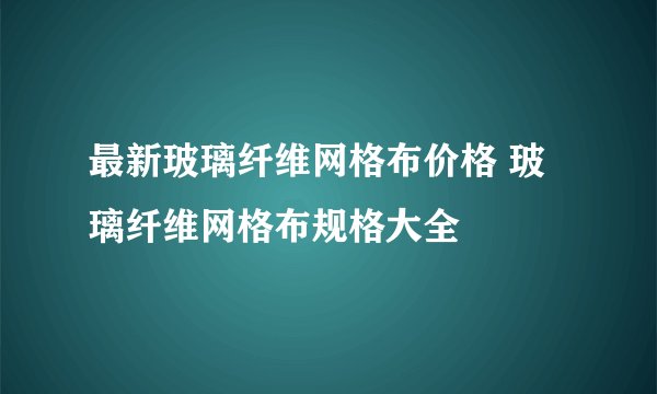 最新玻璃纤维网格布价格 玻璃纤维网格布规格大全