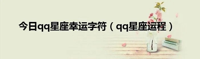 今日qq星座幸运字符（qq星座运程）