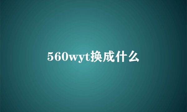 560wyt换成什么