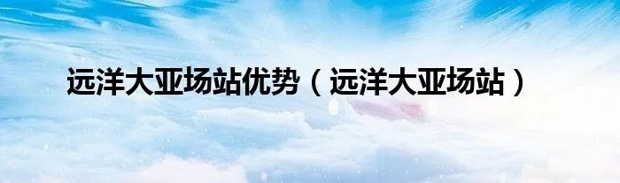 远洋大亚场站优势（远洋大亚场站）