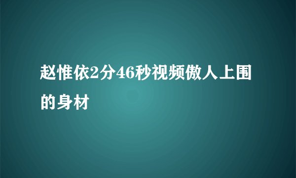 赵惟依2分46秒视频傲人上围的身材