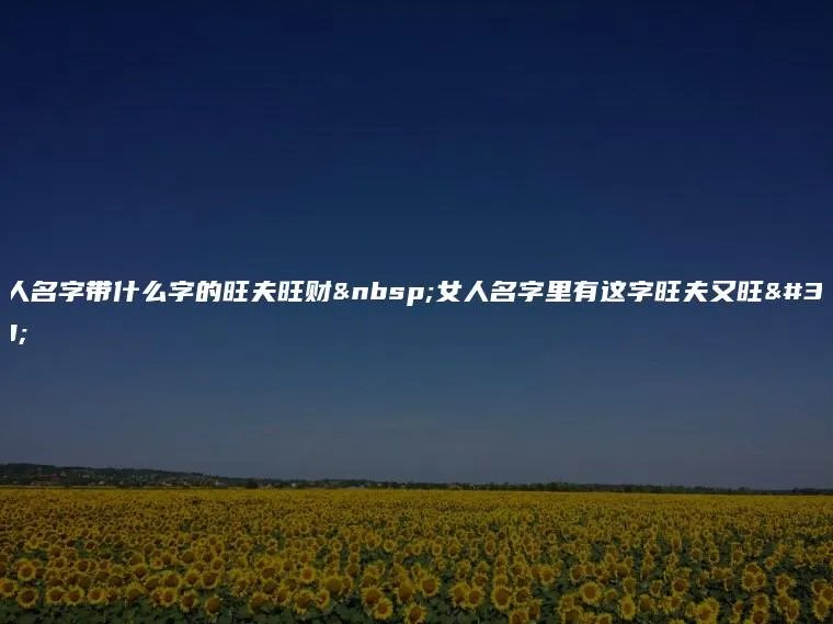 女人名字带什么字的旺夫旺财 女人名字里有这字旺夫又旺财