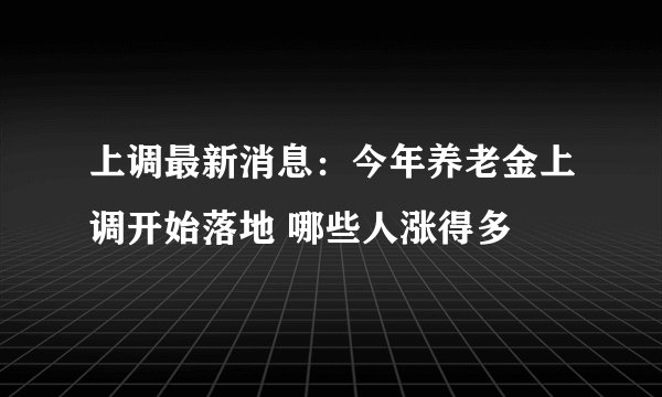 上调最新消息：今年养老金上调开始落地 哪些人涨得多