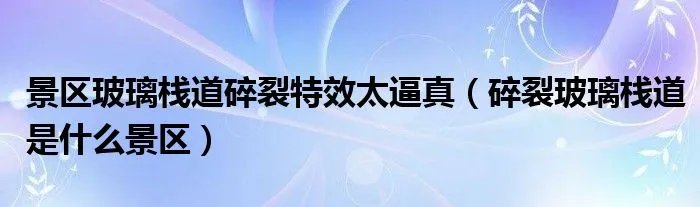 景区玻璃栈道碎裂特效太逼真（碎裂玻璃栈道是什么景区）