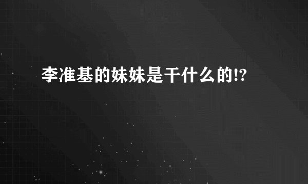 李准基的妹妹是干什么的!?