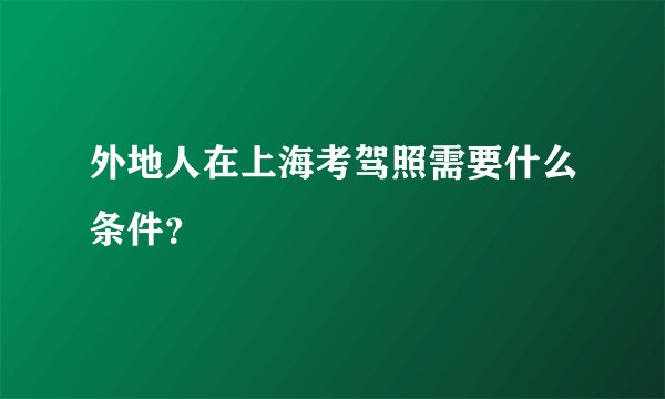 外地人在上海考驾照需要什么条件？