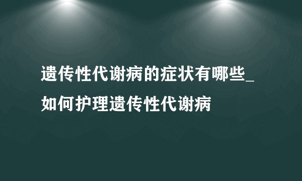 遗传性代谢病的症状有哪些_如何护理遗传性代谢病