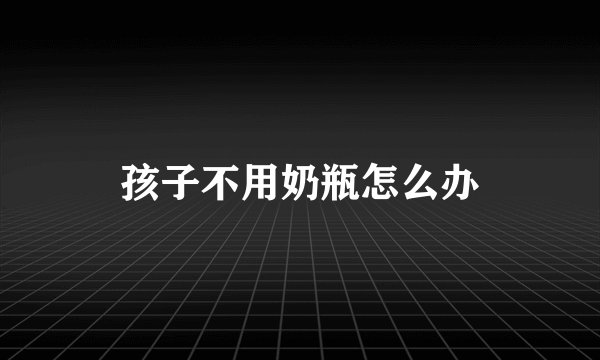 孩子不用奶瓶怎么办