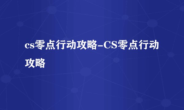 cs零点行动攻略-CS零点行动攻略