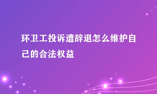 环卫工投诉遭辞退怎么维护自己的合法权益