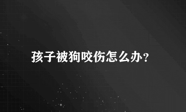 孩子被狗咬伤怎么办？