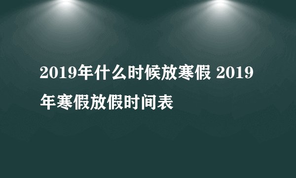 2019年什么时候放寒假 2019年寒假放假时间表