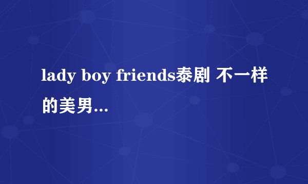 lady boy friends泰剧 不一样的美男 演员几个现实