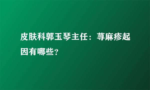 皮肤科郭玉琴主任：荨麻疹起因有哪些？