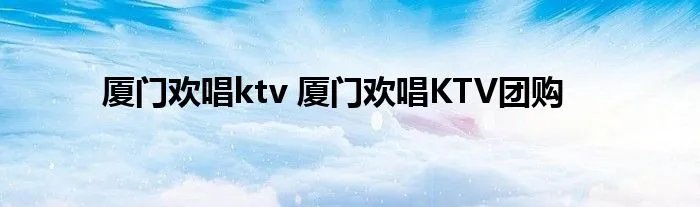 厦门欢唱ktv 厦门欢唱KTV团购