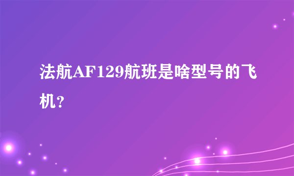 法航AF129航班是啥型号的飞机？