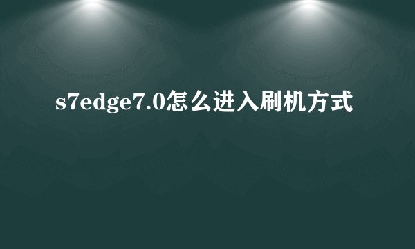 s7edge7.0怎么进入刷机方式