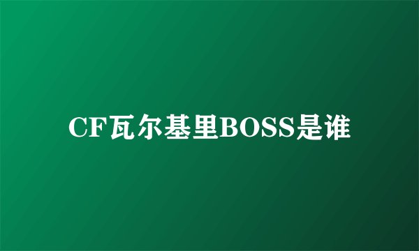 CF瓦尔基里BOSS是谁