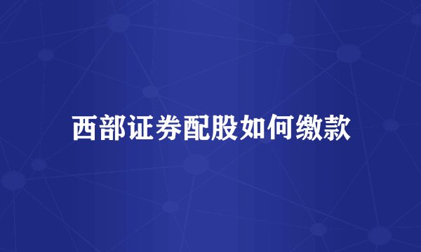 西部证券配股如何缴款