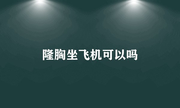 隆胸坐飞机可以吗