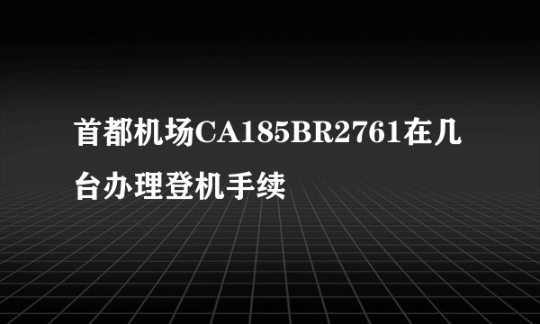 首都机场CA185BR2761在几台办理登机手续