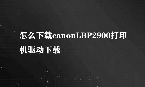 怎么下载canonLBP2900打印机驱动下载