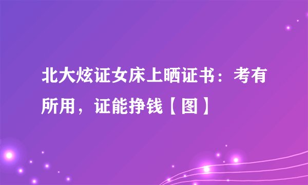 北大炫证女床上晒证书：考有所用，证能挣钱【图】