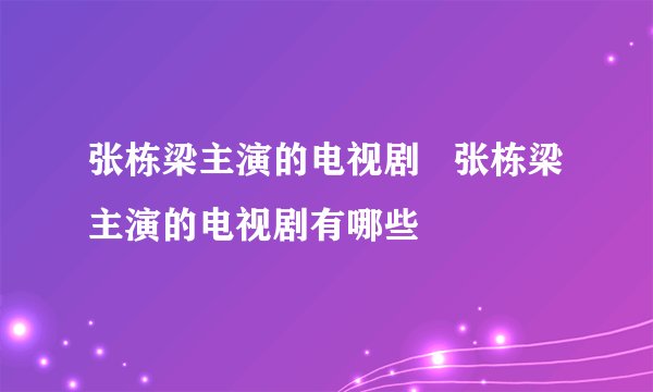 张栋梁主演的电视剧   张栋梁主演的电视剧有哪些