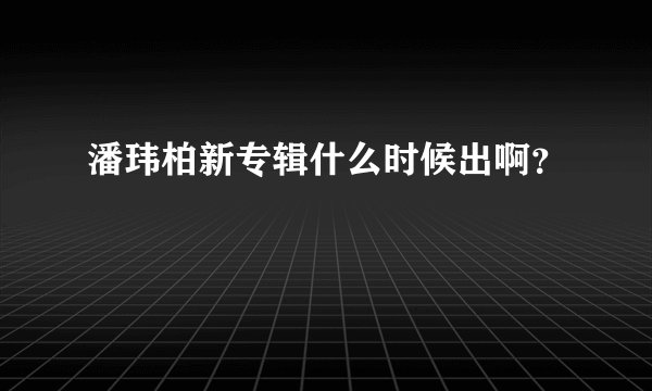 潘玮柏新专辑什么时候出啊?