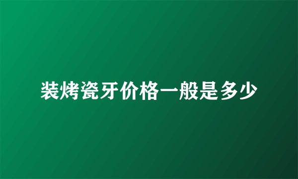 装烤瓷牙价格一般是多少