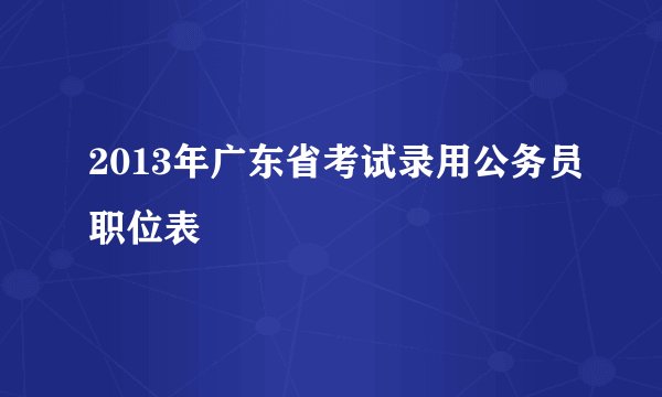 2013年广东省考试录用公务员职位表
