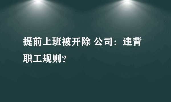 提前上班被开除 公司：违背职工规则？
