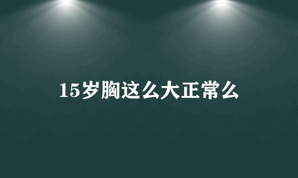 15岁胸这么大正常么