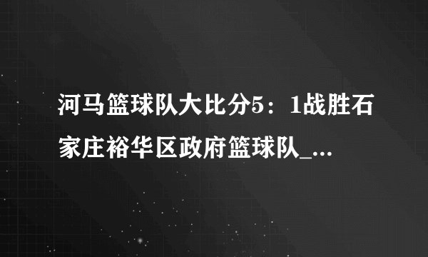 河马篮球队大比分5：1战胜石家庄裕华区政府篮球队_飞外新闻