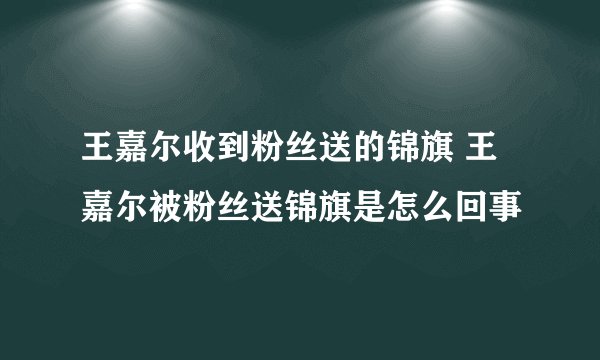 王嘉尔收到粉丝送的锦旗 王嘉尔被粉丝送锦旗是怎么回事