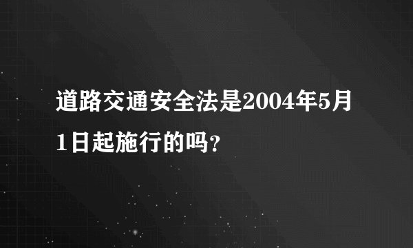 道路交通安全法是2004年5月1日起施行的吗?