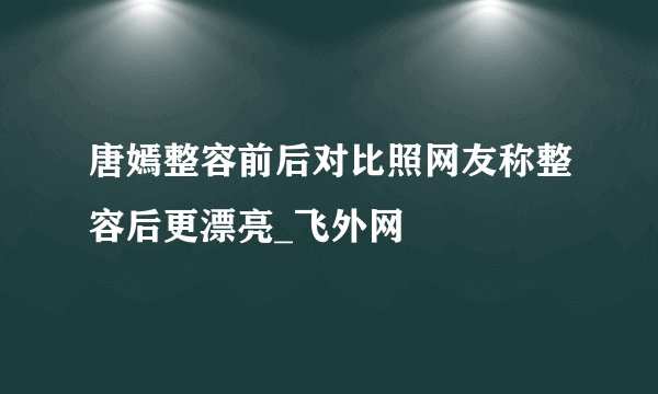 唐嫣整容前后对比照网友称整容后更漂亮_飞外网
