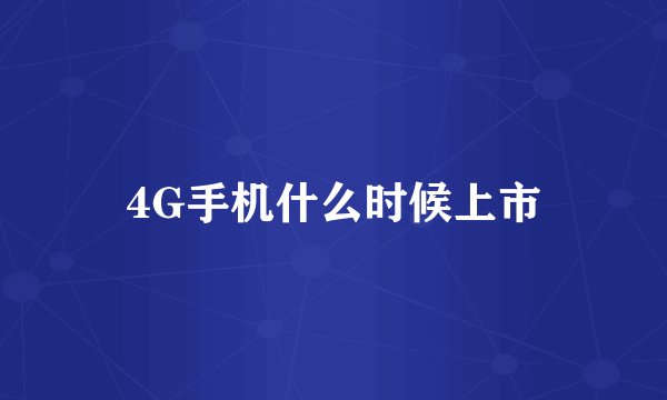 4G手机什么时候上市