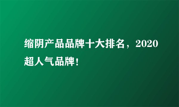 缩阴产品品牌十大排名，2020超人气品牌！