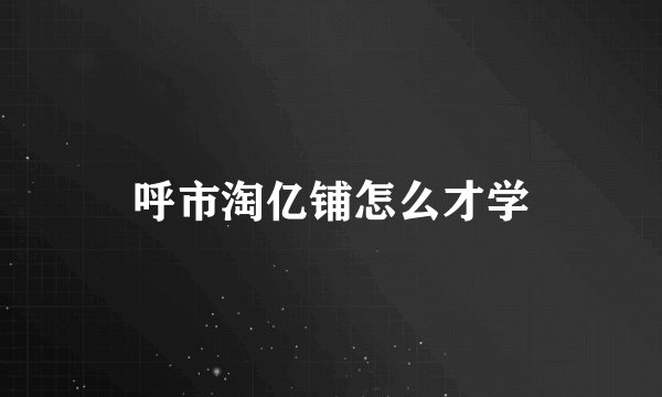 呼市淘亿铺怎么才学