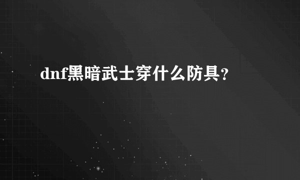 dnf黑暗武士穿什么防具?