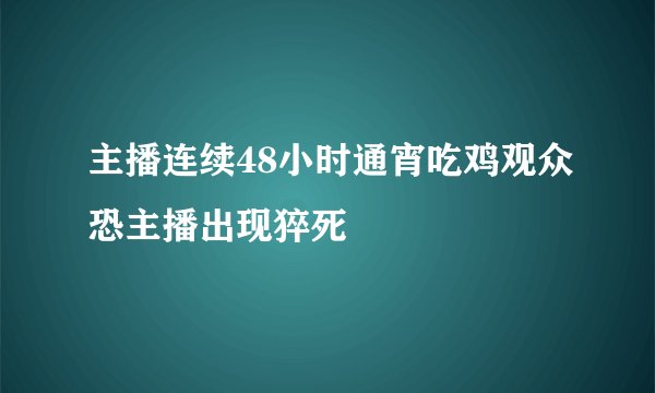 主播连续48小时通宵吃鸡观众恐主播出现猝死